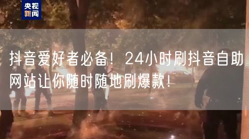 抖音爱好者必备！24小时刷抖音自助网站让你随时随地刷爆款！