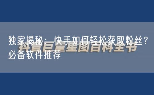 独家揭秘：快手如何轻松获取粉丝？必备软件推荐